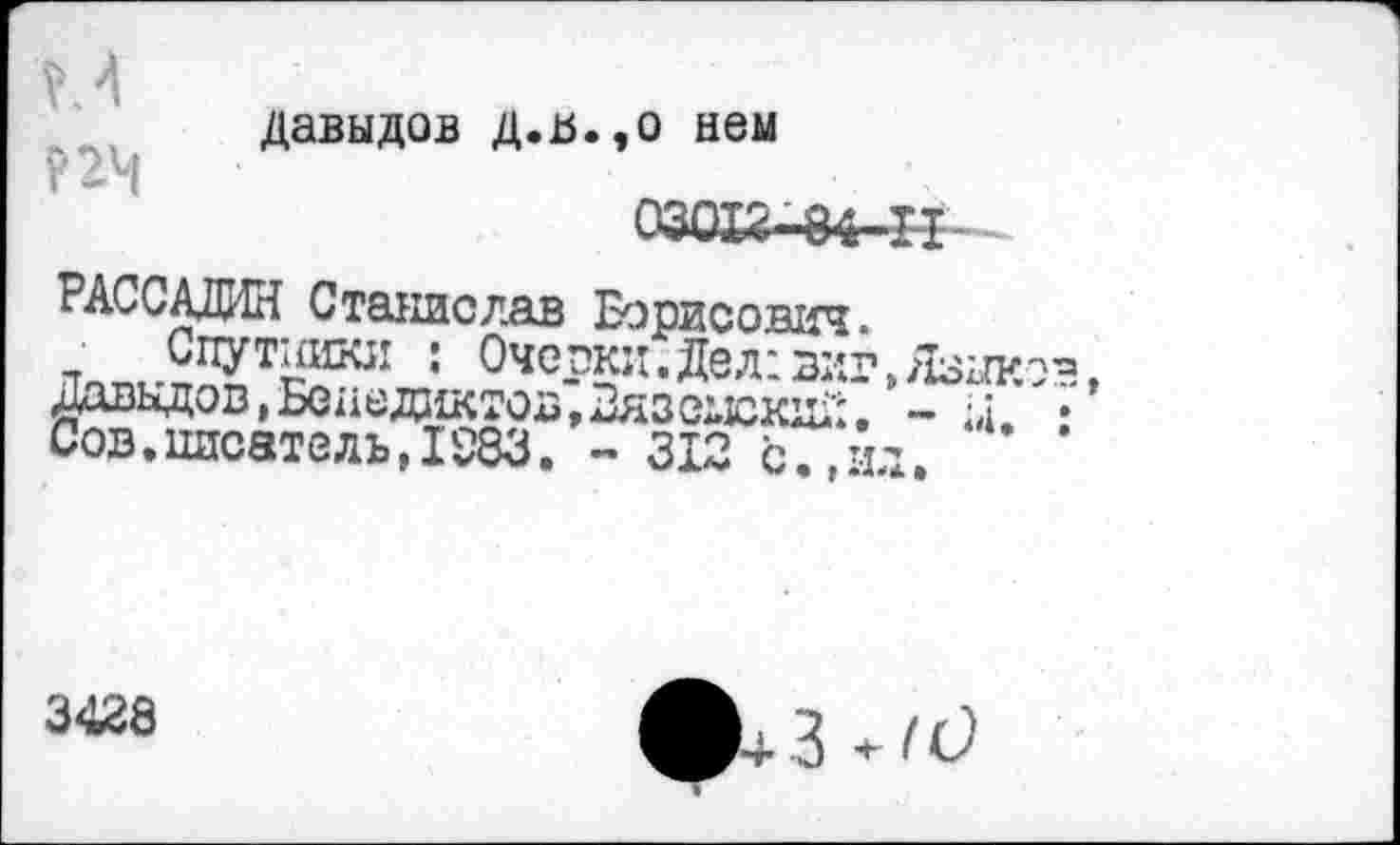 ﻿Давыдов д.ь.,о нем 03012-84-Н-
РАССАДИН Станислав Борисович.
: ОчсРки.Дел: виг, Язык Давыдов, Бенедиктов, Бязеисюн';. - и. Сов.писатель,1883. - 312 с7йд.
3428